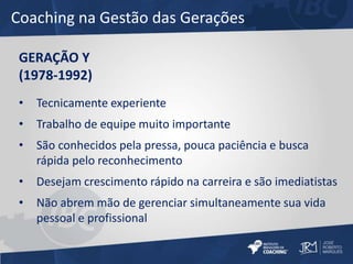 Coaching na Gestão das Gerações 
GERAÇÃO Y 
(1978-1992) 
• Tecnicamente experiente 
• Trabalho de equipe muito importante ...