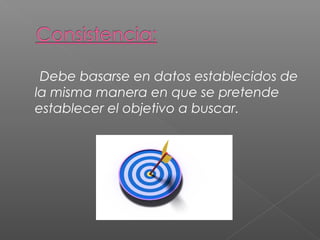 Debe basarse en datos establecidos de 
la misma manera en que se pretende 
establecer el objetivo a buscar. 
