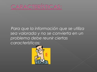 Para que la información que se utiliza 
sea valorada y no se convierta en un 
problema debe reunir ciertas 
características: 
 