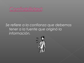 Se refiere a la confianza que debemos 
tener a la fuente que originó la 
información. 
 