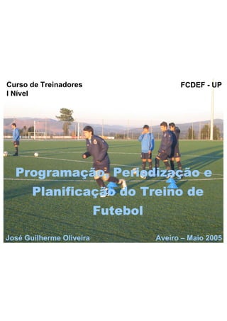 Curso de Treinadores 
I Nível 
FCDEF - UP 
Programação, Periodização e 
Planificação do Treino de 
Futebol 
José Guilherme Oliveira Aveiro – Maio 2005 
 