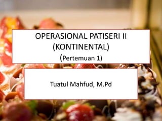 OPERASIONAL PATISERI II
(KONTINENTAL)
(Pertemuan 1)
Tuatul Mahfud, M.Pd
 
