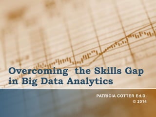 Overcoming the Skills Gap
in Big Data Analytics
PATRICIA COTTER Ed.D.
© 2014
 