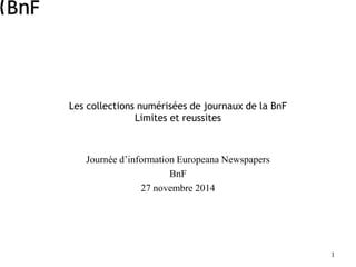 1
Les collections numérisées de journaux de la BnF
Limites et reussites
Journée d’information Europeana Newspapers
BnF
27 novembre 2014
 