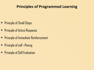 Principles of Programmed Learning
• Principle of Small Steps
• Principle of Active Response
• Principle of Immediate Reinforcement
• Principle of self –Pacing
• Principle of Self Evaluation
 