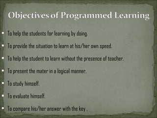 • To help the students for learning by doing.
• To provide the situation to learn at his/her own speed.
• To help the student to learn without the presence of teacher.
• To present the mater in a logical manner.
• To study himself.
• To evaluate himself.
• To compare his/her answer with the key .
 