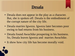 Desala
● Desala does not appear in the play as a character.
But, she is spoken off. Desala is the embodiment of
the corrup...