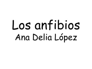Los anfibios
Ana Delia López
 