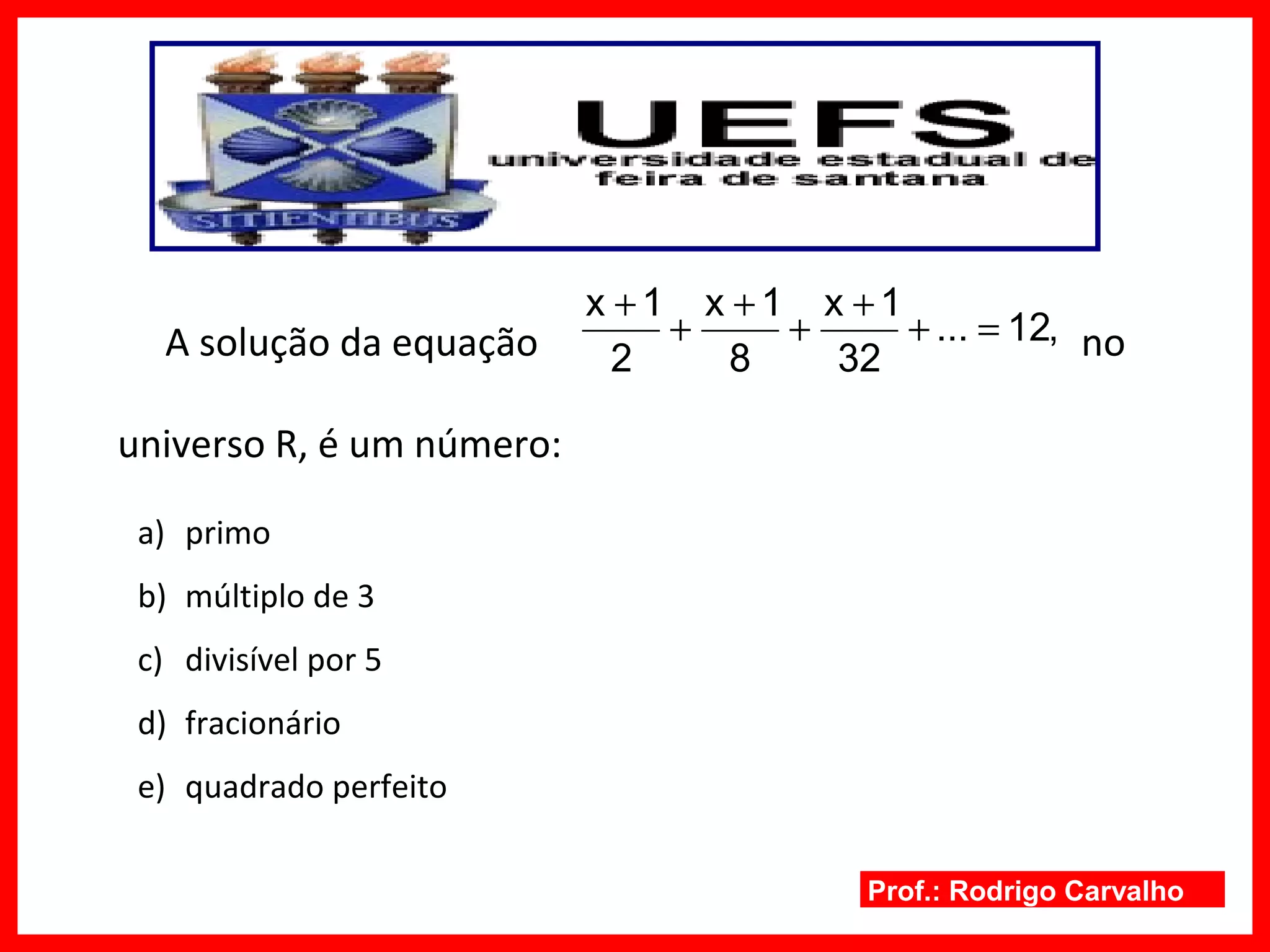 Prof.: Rodrigo Carvalho
A solução da equação no
universo R, é um número:
a) primo
b) múltiplo de 3
c) divisível por 5
d) fracionário
e) quadrado perfeito
,12...
32
1x
8
1x
2
1x
=+
+
+
+
+
+
 