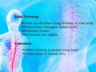 Luka TertutupLuka Tertutup
Tiada pendarahan yang berlaku di luar kulit.
Pendarahan bahagian dalam kulit.
Kelihatan lebam.
Kerosakan tisu dalam.
ContusionContusion
•Akibat terkena pukulan yang kuat.
•Pendarahan di bawah tisu.
 