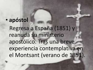 • apóstol
Regresa a España (1851) y
reanuda su ministerio
apostólico. Tras una breve
experiencia contemplativa en
el Montsant (verano de 1851).
 