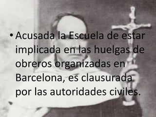 •Acusada la Escuela de estar
implicada en las huelgas de
obreros organizadas en
Barcelona, es clausurada
por las autoridades civiles.
 