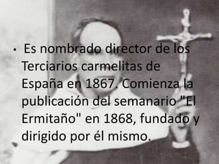 • Es nombrado director de los
Terciarios carmelitas de
España en 1867. Comienza la
publicación del semanario "El
Ermitaño" en 1868, fundado y
dirigido por él mismo.
 