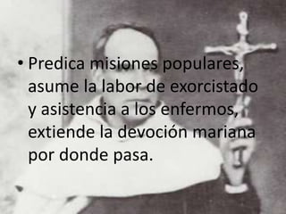 • Predica misiones populares,
asume la labor de exorcistado
y asistencia a los enfermos,
extiende la devoción mariana
por donde pasa.
 
