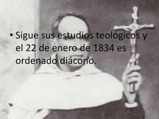 • Sigue sus estudios teológicos y
el 22 de enero de 1834 es
ordenado diácono.
 