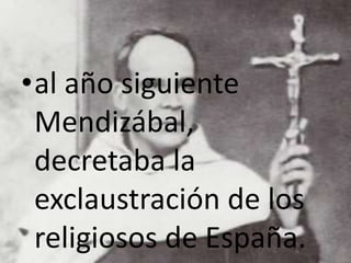 •al año siguiente
Mendizábal,
decretaba la
exclaustración de los
religiosos de España.
 