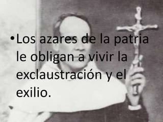 •Los azares de la patria
le obligan a vivir la
exclaustración y el
exilio.
 