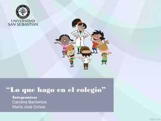 “Lo que hago en el colegio”
Integrantes:
Carolina Barrientos
María José Ochoa
 