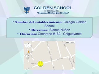 • Nombre del establecimiento: Colegio Golden
School
• Directora: Blanca Núñez
• Ubicación: Cochrane #162, Chiguayante