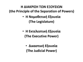 Η ΔΙΑΚΡΙΣΗ ΤΩΝ ΕΞΟΥΣΙΩΝ
(the Principle of the Separation of Powers)
• H Νομοθετική Εξουσία
(The Legislature)
• H Εκτελεστική Εξουσία
(The Executive Power)
• Δικαστική Εξουσία
(The Judicial Power)
 