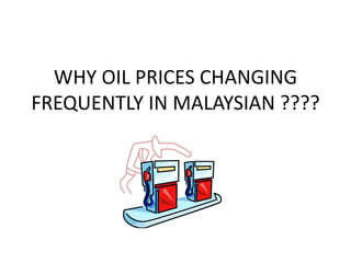 WHY OIL PRICES CHANGING
FREQUENTLY IN MALAYSIAN ????
 