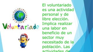 El voluntariado
es una actividad
personal y de
libre elección.
Implica realizar
una labor en
beneficio de un
sector muy
necesitado de la
población. Las
 