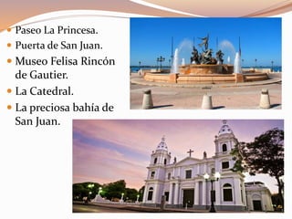  Paseo La Princesa.
 Puerta de San Juan.
 Museo Felisa Rincón
de Gautier.
 La Catedral.
 La preciosa bahía de
San Juan.
 