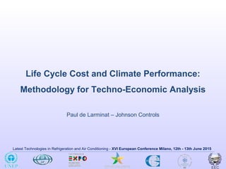 Latest Technologies in Refrigeration and Air Conditioning - XVI European Conference Milano, 12th - 13th June 2015
Life Cycle Cost and Climate Performance:
Methodology for Techno-Economic Analysis
Paul de Larminat – Johnson Controls
 