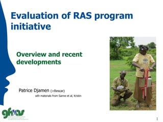 1
Evaluation of RAS program
initiative
Overview and recent
developments
Patrice Djamen (>Rescar)
wth materials from Sanne et al, Kristin
 