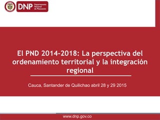 www.dnp.gov.co
El PND 2014-2018: La perspectiva del
ordenamiento territorial y la integración
regional
Cauca, Santander de Quilichao abril 28 y 29 2015
 