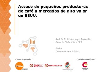 Acceso de pequeños productores
de café a mercados de alto valor
en EEUU.
Andrés M. Montenegro Jaramillo
Gerente Colombia - CRS
Fecha
Información adicional
 