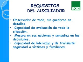 • Observador de todo, sin quedarse en
detalles.
• Capacidad de evaluación de toda la
situación.
• Mesura en sus acciones y sensatez en las
decisiones.
• Capacidad de liderazgo y de transmitir
seguridad a víctimas y familiares.
REQUISITOS
DEL AUXILIADOR
 