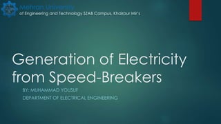 Generation of Electricity
from Speed-Breakers
BY: MUHAMMAD YOUSUF
DEPARTMENT OF ELECTRICAL ENGINEERING
Mehran University
of Engineering and Technology SZAB Campus, Khairpur Mir’s
 