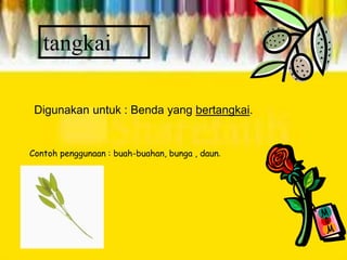 tangkai
Digunakan untuk : Benda yang bertangkai.
Contoh penggunaan : buah-buahan, bunga , daun.
 