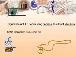 utas
Digunakan untuk : Benda yang panjang dan dapat digulung.
Contoh penggunaan : dawai, rantai, tali.
 
