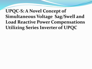 UPQC-S: A Novel Concept of
Simultaneous Voltage Sag/Swell and
Load Reactive Power Compensations
Utilizing Series Inverter of UPQC
 