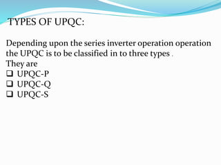 TYPES OF UPQC:
Depending upon the series inverter operation operation
the UPQC is to be classified in to three types .
They are
 UPQC-P
 UPQC-Q
 UPQC-S
 