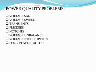 POWER QUALITY PROBLEMS:
 VOLTAGE SAG
 VOLTAGE SWELL
 TRANSIENTS
 FLICKERS
 NOTCHES
 VOLTAGE UNBALANCE
 VOLTAGE INTERRUPTION
 POOR POWER FACTOR
 