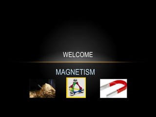 MAGNETISM
WELCOME
 