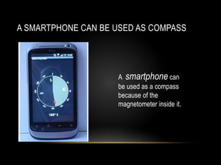 A SMARTPHONE CAN BE USED AS COMPASS
A smartphone can
be used as a compass
because of the
magnetometer inside it.
 