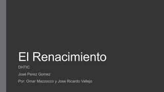 El Renacimiento
DHTIC
José Perez Gomez
Por: Omar Mazzocco y Jose Ricardo Vallejo
 
