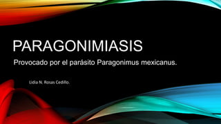 PARAGONIMIASIS
Provocado por el parásito Paragonimus mexicanus.
Lidia N. Rosas Cedillo.
 