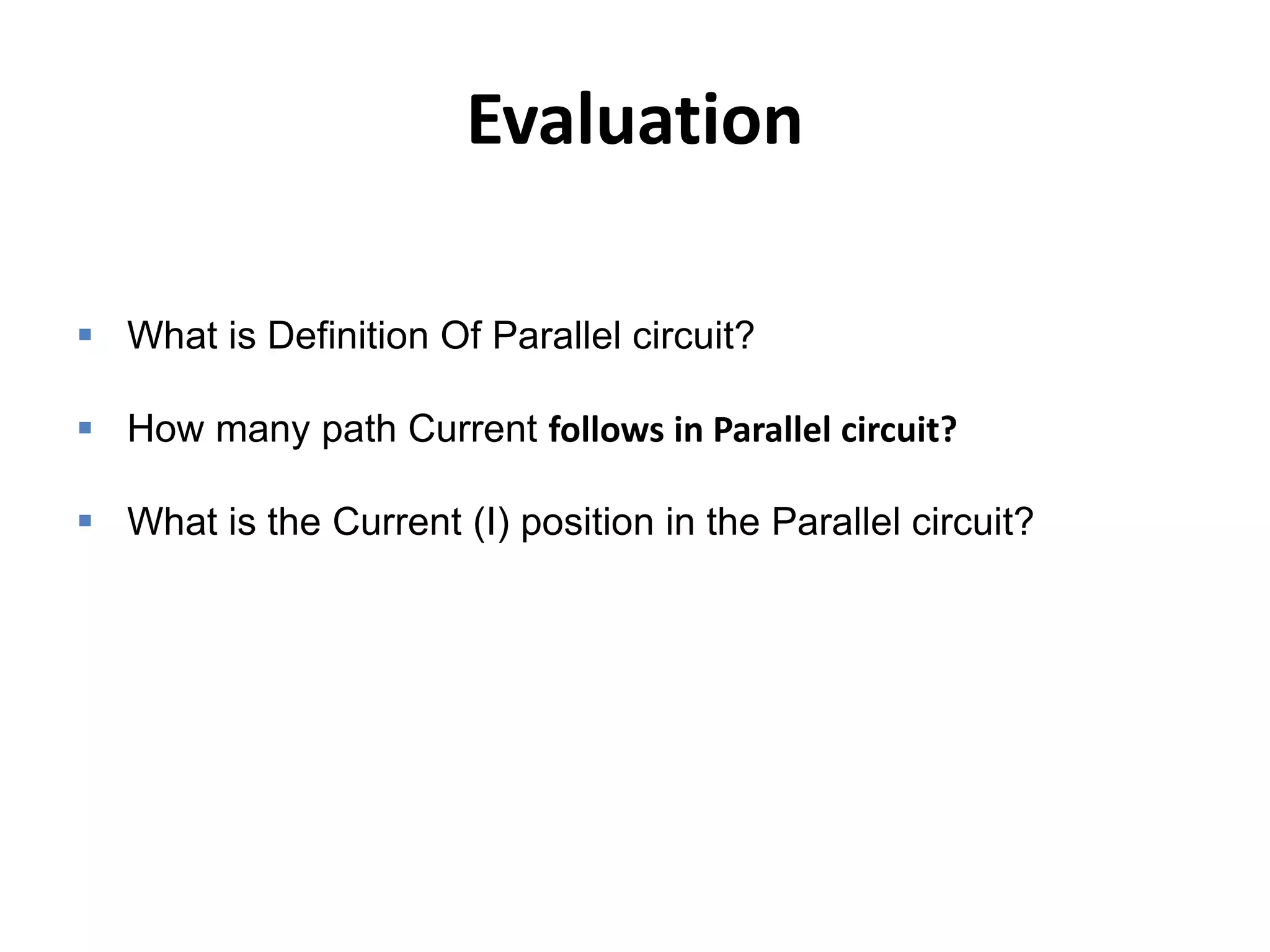 Evaluation
 What is Definition Of Parallel circuit?
 How many path Current follows in Parallel circuit?
 What is the Current (I) position in the Parallel circuit?
 