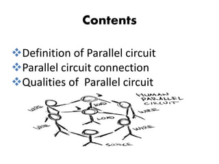 Contents
Definition of Parallel circuit
Parallel circuit connection
Qualities of Parallel circuit
 