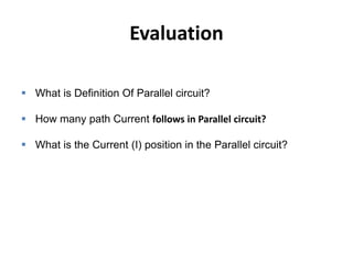 Evaluation
 What is Definition Of Parallel circuit?
 How many path Current follows in Parallel circuit?
 What is the Current (I) position in the Parallel circuit?
 