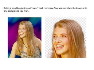 Select a small brush size and "paint" back the image.Now you can place the image onto any background you wish.