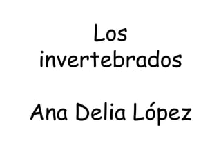 Los
invertebrados
Ana Delia López
 