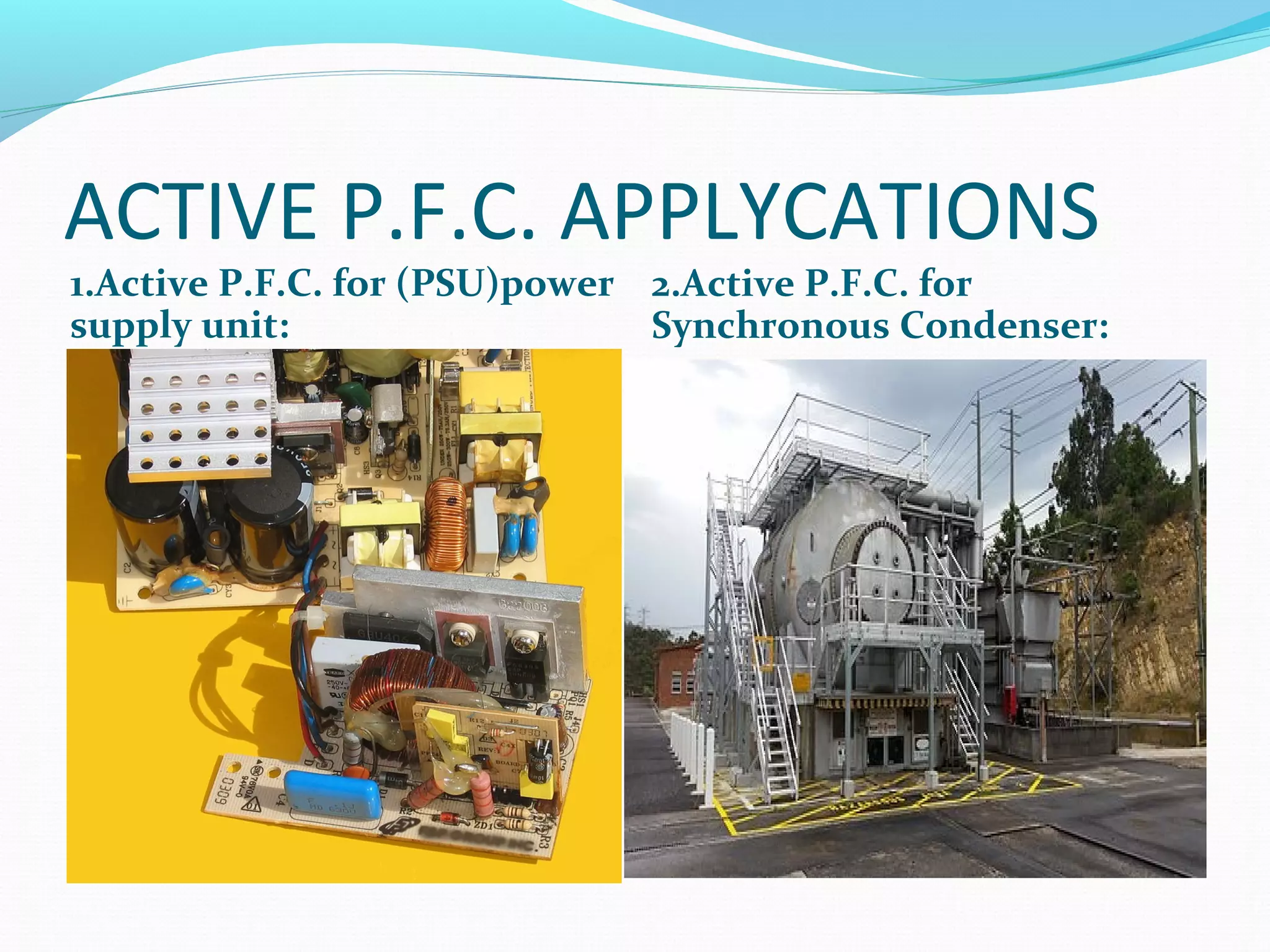 ACTIVE P.F.C. APPLYCATIONS
1.Active P.F.C. for (PSU)power
supply unit:
2.Active P.F.C. for
Synchronous Condenser:
 