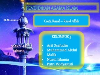 Cinta Rasul – Rasul Allah
KELOMPOK 3
• Arif Saefudin
• Muhammad Abdul
Malik
• Nurul Islamia
• Putri Widyastuti
SMKN 42
Jakarta
XI Akuntansi 1
 