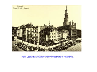 Pani Leokadia w czasie wojny mieszkała w Poznaniu.
 